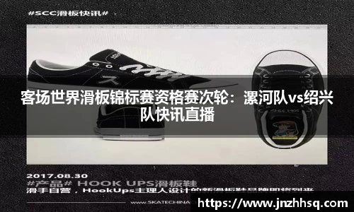 客场世界滑板锦标赛资格赛次轮：漯河队vs绍兴队快讯直播