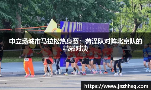 中立场城市马拉松热身赛：菏泽队对阵北京队的精彩对决