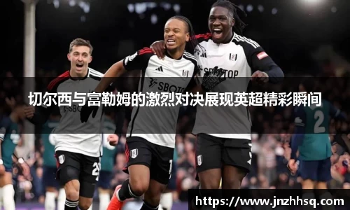 切尔西与富勒姆的激烈对决展现英超精彩瞬间