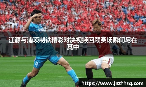 江源与浦项制铁精彩对决视频回顾赛场瞬间尽在其中